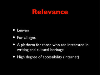 Relevance

• Leuven
• For all ages
• A platform for those who are interested in
  writing and cultural heritage
• High degree of accessibility (internet)
 