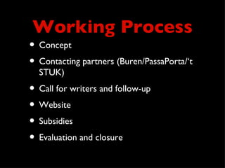 Working Process
• Concept
• Contacting partners (Buren/PassaPorta/‘t
  STUK)
• Call for writers and follow-up
• Website
• Subsidies
• Evaluation and closure
 