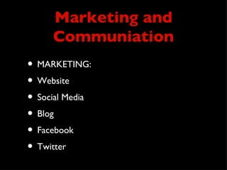 Marketing and
     Communiation
• MARKETING:
• Website
• Social Media
• Blog
• Facebook
• Twitter
 