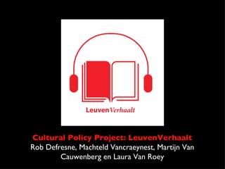 Cultural Policy Project: LeuvenVerhaalt
Rob Defresne, Machteld Vancraeynest, Martijn Van
        Cauwenberg en Laura Van Roey
 