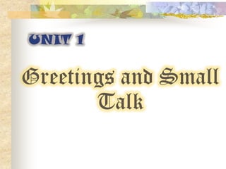 UNIT 1

Greetings and Small
       Talk
 