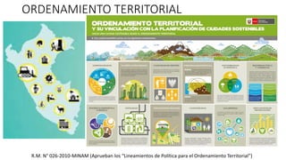 R.M. N° 026-2010-MINAM (Aprueban los “Lineamientos de Política para el Ordenamiento Territorial”)
ORDENAMIENTO TERRITORIAL
 