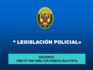 “ LEGISLACIÓN POLICIAL»
DOCENTE:
CMDTE PNP AMILTON PINEDA BAUTISTA
 