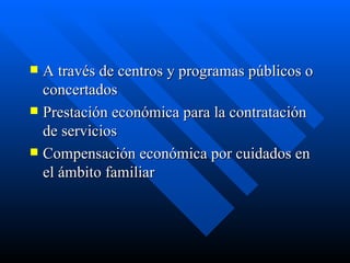 A través de centros y programas públicos o concertados Prestación económica para la contratación de servicios Compensación económica por cuidados en el ámbito familiar 