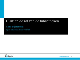 1Challenge the future
OCW en de rol van de bibliotheken
Cora Bijsterveld
Open Education Team TU Delft
 