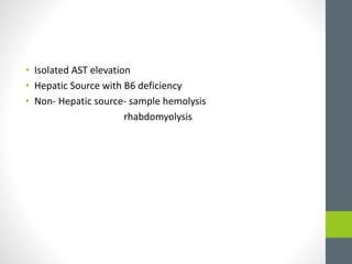 • Isolated AST elevation
• Hepatic Source with B6 deficiency
• Non- Hepatic source- sample hemolysis
rhabdomyolysis
 