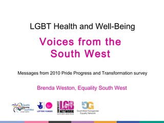 LGBT Health and Well-Being

Voices from the
South West
Messages from 2010 Pride Progress and Transformation survey

Brenda Weston, Equality South West

 