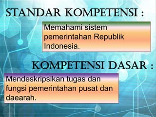 Standar Kompetensi :
          Memahami sistem
          pemerintahan Republik
          Indonesia.

      KOMPETENSI DASAR :
Mendeskripsikan tugas dan
fungsi pemerintahan pusat dan
daearah.
 
