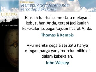 KUTIPAN DARI
Memupuk Kesadaran Anda
terhadap Kekekalan
   Biarlah hal-hal sementara melayani
    kebutuhan Anda, tetapi jadikanlah
  kekekalan sebagai tujuan hasrat Anda.
            Thomas à Kempis

     Aku menilai segala sesuatu hanya
    dengan harga yang mereka miliki di
            dalam kekekalan.
              John Wesley
 