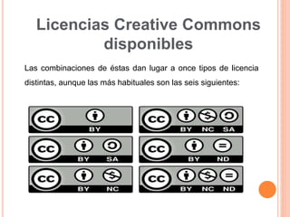 Licencias Creative Commons
disponibles
Las combinaciones de éstas dan lugar a once tipos de licencia
distintas, aunque las más habituales son las seis siguientes:
 