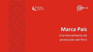 Marca País
Una herramienta de
promoción del Perú
 