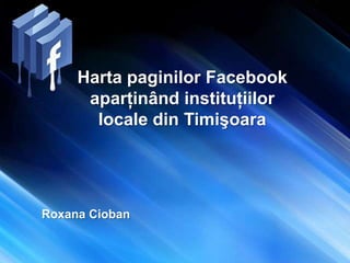 Harta paginilor Facebook
aparţinând instituţiilor
locale din Timişoara
Roxana Cioban
 