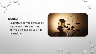 • JUSTICIA :
La protección y la defensa de
los derechos de nuestros
clientes, en pro del valor de
la justicia.
 
