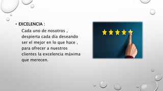• EXCELENCIA :
Cada uno de nosotros ,
despierta cada día deseando
ser el mejor en lo que hace ,
para ofrecer a nuestros
clientes la excelencia máxima
que merecen.
 