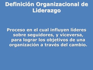Definición Organizacional de
Liderazgo
Proceso en el cual influyen líderes
sobre seguidores, y viceversa,
para lograr los objetivos de una
organización a través del cambio.
 