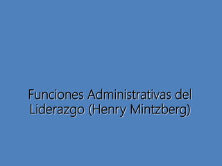 Funciones Administrativas del
Liderazgo (Henry Mintzberg)
 