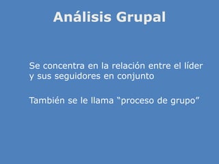Análisis Grupal
» Se concentra en la relación entre el líder
y sus seguidores en conjunto
» También se le llama “proceso de grupo”
 