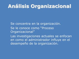 Análisis Organizacional
» Se concentra en la organización.
» Se le conoce como “Proceso
Organizacional”
» Las investigaciones actuales se enfocan
en como el administrador influye en el
desempeño de la organización.
 