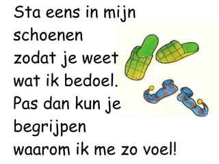 Sta eens in mijn schoenen zodat je weet  wat ik bedoel.  Pas dan kun je  begrijpen  waarom ik me zo voel! 