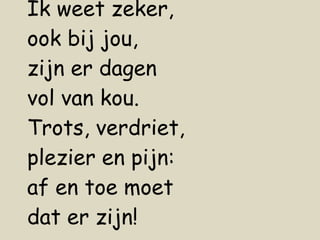Ik weet zeker, ook bij jou, zijn er dagen vol van kou. Trots, verdriet,  plezier en pijn: af en toe moet dat er zijn! 