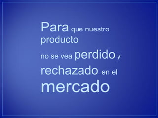 Para que nuestro producto 
no se vea perdido y 
rechazado en el mercado  
