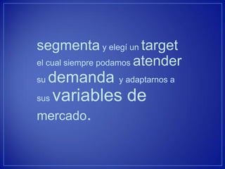 segmenta y elegí un target el cual siempre podamos atender su demanda y adaptarnos a sus variables de mercado.  