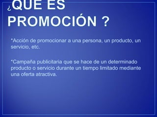 *Acción de promocionar a una persona, un producto, un servicio, etc. 
*Campaña publicitaria que se hace de un determinado producto o servicio durante un tiempo limitado mediante una oferta atractiva.  
