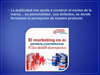 •La publicidad nos ayuda a construir el núcleo de la marca… su personalidad , sus atributos, es donde formamos la percepción de nuestro producto  