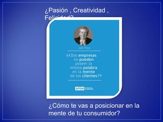 ¿Pasión , Creatividad , Felicidad? 
¿Cómo te vas a posicionar en la mente de tu consumidor?  