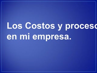Los Costos y procesos 
en mi empresa.  