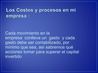Cada movimiento en la empresa conlleva un gasto y cada gasto debe ser contabilizado, por mínimo que sea, así sabremos qué acciones tomar para superar el capital invertido 
 