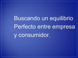 Buscando un equilibrio 
Perfecto entre empresa 
y consumidor.  