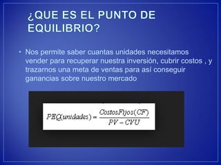 •Nos permite saber cuantas unidades necesitamos vender para recuperar nuestra inversión, cubrir costos , y trazarnos una meta de ventas para así conseguir ganancias sobre nuestro mercado  