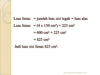 Luas limas = jumlah luas sisi tegak + luas alas
Luas limas = (4 x 150 cm²) + 225 cm²
= 600 cm² + 225 cm²
= 825 cm²
Jadi luas sisi limas 825 cm².

http://mediapemb.blogspot.com

 