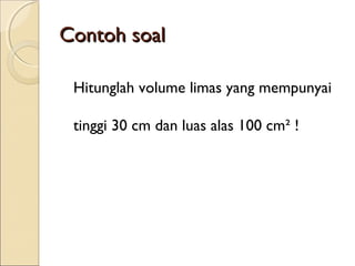 Contoh soal
Hitunglah volume limas yang mempunyai
tinggi 30 cm dan luas alas 100 cm² !

 