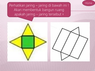 Perhatikan jaring – jaring di bawah ini !
Akan membentuk bangun ruang
apakah jaring – jaring tersebut ?
Home
 