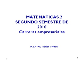 MATEMATICAS 2 SEGUNDO SEMESTRE DE 2010 Carreras empresariales M.B.A –MG  Nelson Córdova  