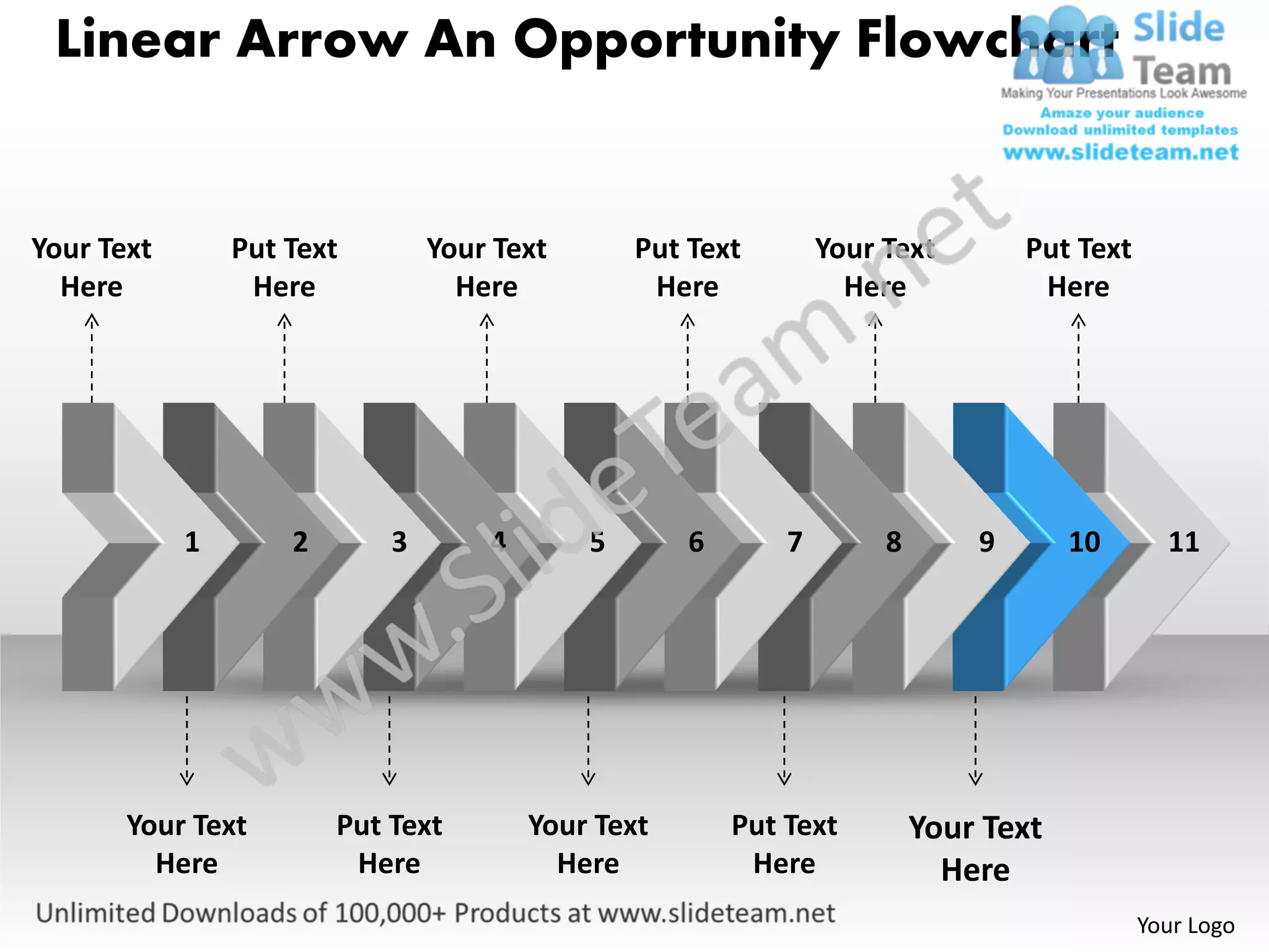 Linear Arrow An Opportunity Flowchart


Your Text       Put Text        Your Text       Put Text        Your Text        Put Text
  Here           Here             Here           Here             Here            Here




            1       2       3       4       5       6       7        8       9       10       11




       Your Text        Put Text        Your Text       Put Text         Your Text
         Here            Here             Here           Here              Here
                                                                                            Your Logo
 