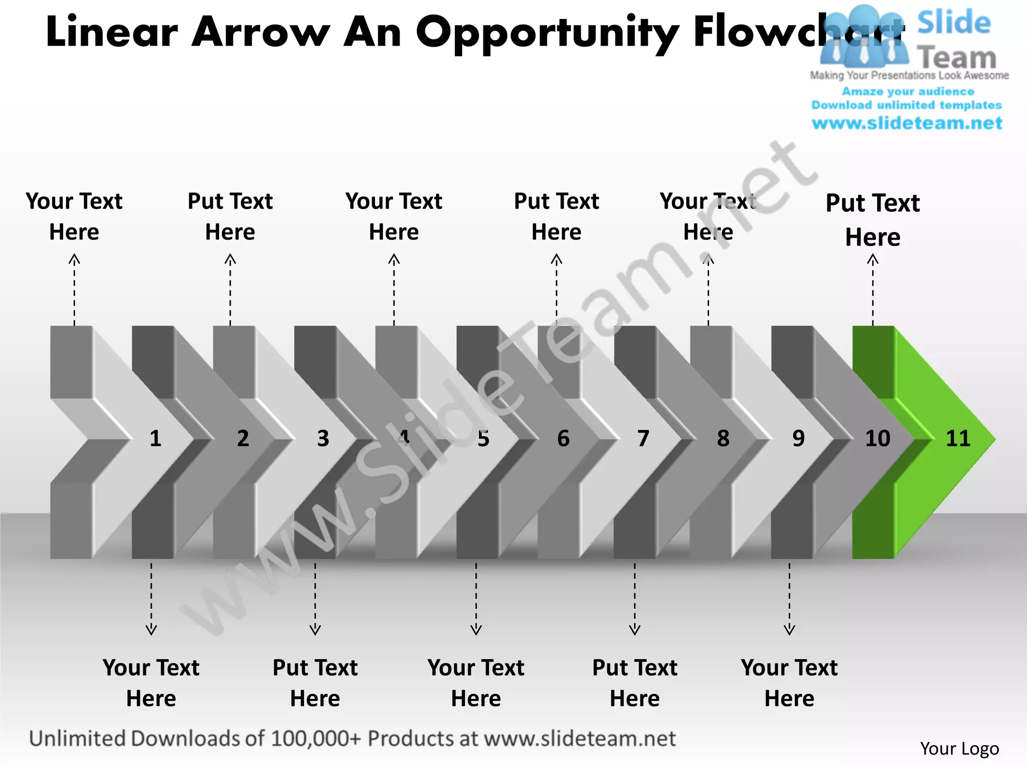 Linear Arrow An Opportunity Flowchart


Your Text       Put Text        Your Text       Put Text        Your Text        Put Text
  Here           Here             Here           Here             Here            Here




            1       2       3       4       5       6       7        8       9       10     11




       Your Text        Put Text        Your Text       Put Text         Your Text
         Here            Here             Here           Here              Here
                                                                                          Your Logo
 