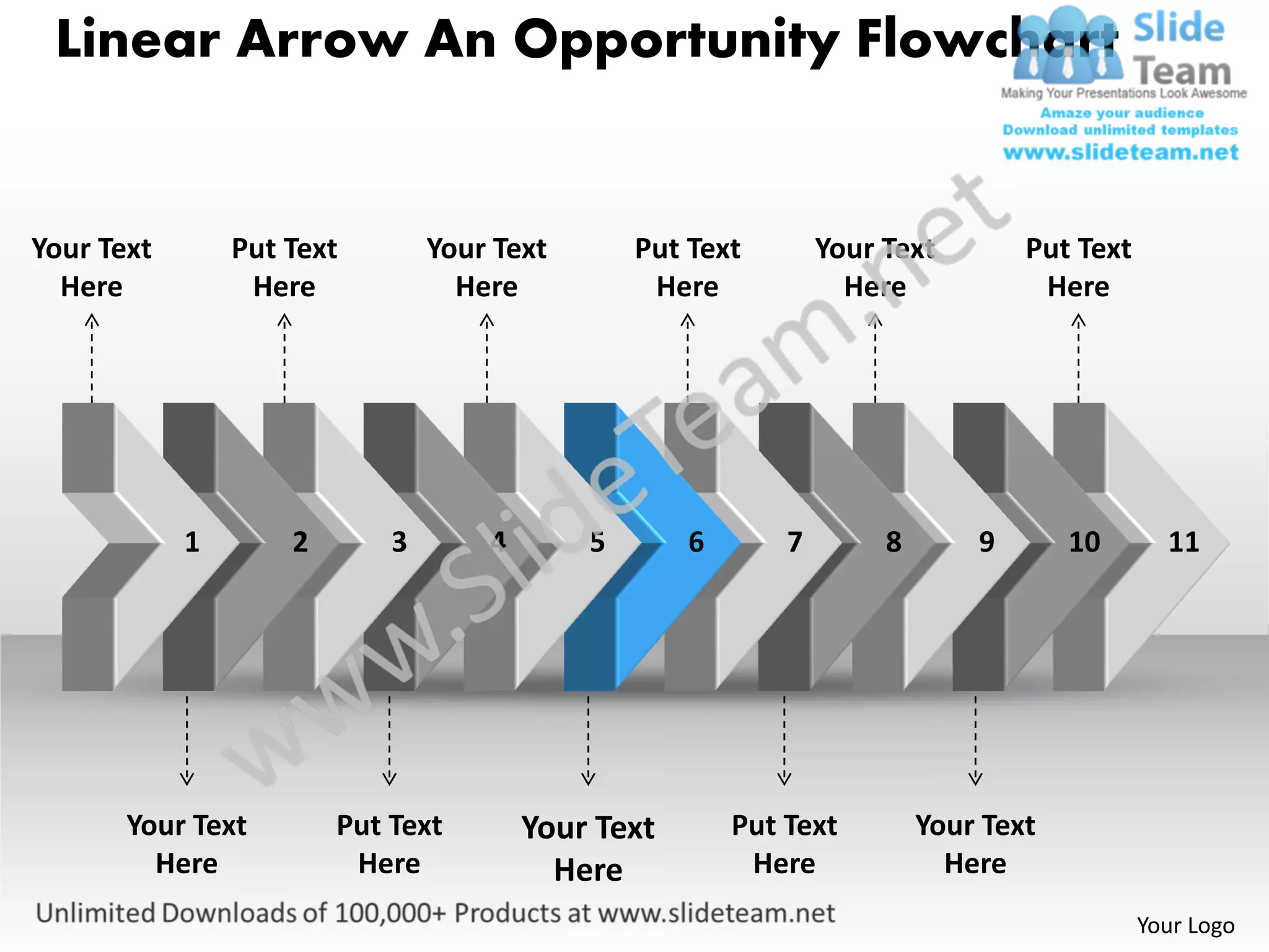 Linear Arrow An Opportunity Flowchart


Your Text       Put Text        Your Text       Put Text        Your Text        Put Text
  Here           Here             Here           Here             Here            Here




            1       2       3       4       5       6       7        8       9       10       11




       Your Text        Put Text        Your Text       Put Text         Your Text
         Here            Here             Here           Here              Here
                                                                                            Your Logo
 
