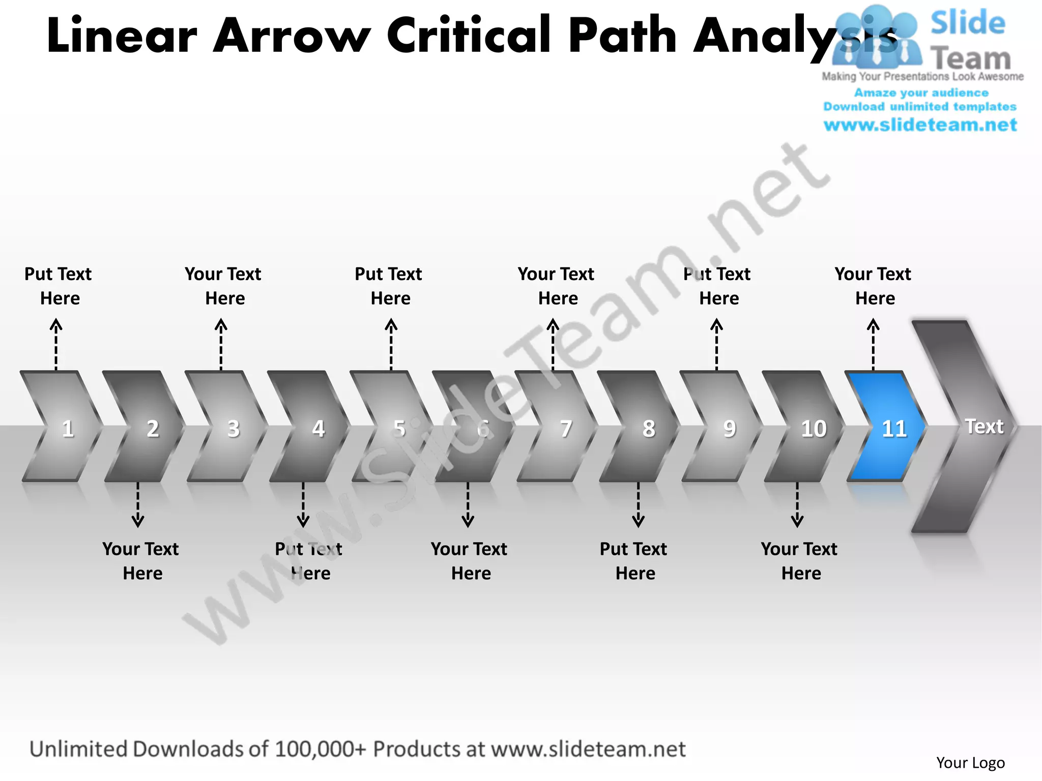Linear Arrow Critical Path Analysis



Put Text               Your Text              Put Text               Your Text              Put Text            Your Text
 Here                    Here                  Here                    Here                  Here                 Here




    1           2          3           4          5           6          7            8         9          10        11        Text




           Your Text               Put Text              Your Text               Put Text              Your Text
             Here                   Here                   Here                   Here                   Here




                                                                                                                            Your Logo
 