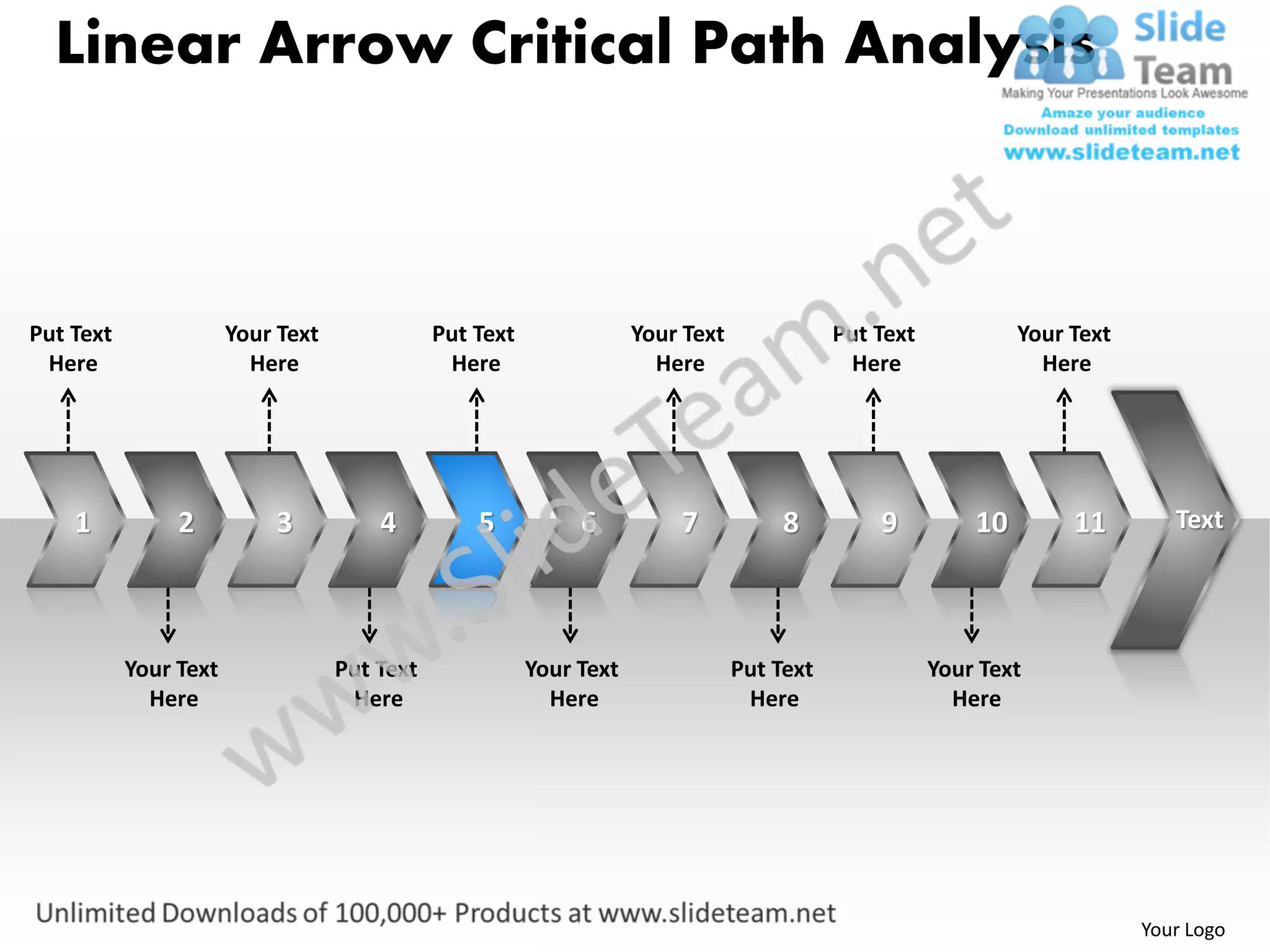 Linear Arrow Critical Path Analysis



Put Text               Your Text              Put Text               Your Text              Put Text            Your Text
 Here                    Here                  Here                    Here                  Here                 Here




    1           2          3           4          5           6          7            8         9          10        11        Text




           Your Text               Put Text              Your Text               Put Text              Your Text
             Here                   Here                   Here                   Here                   Here




                                                                                                                            Your Logo
 