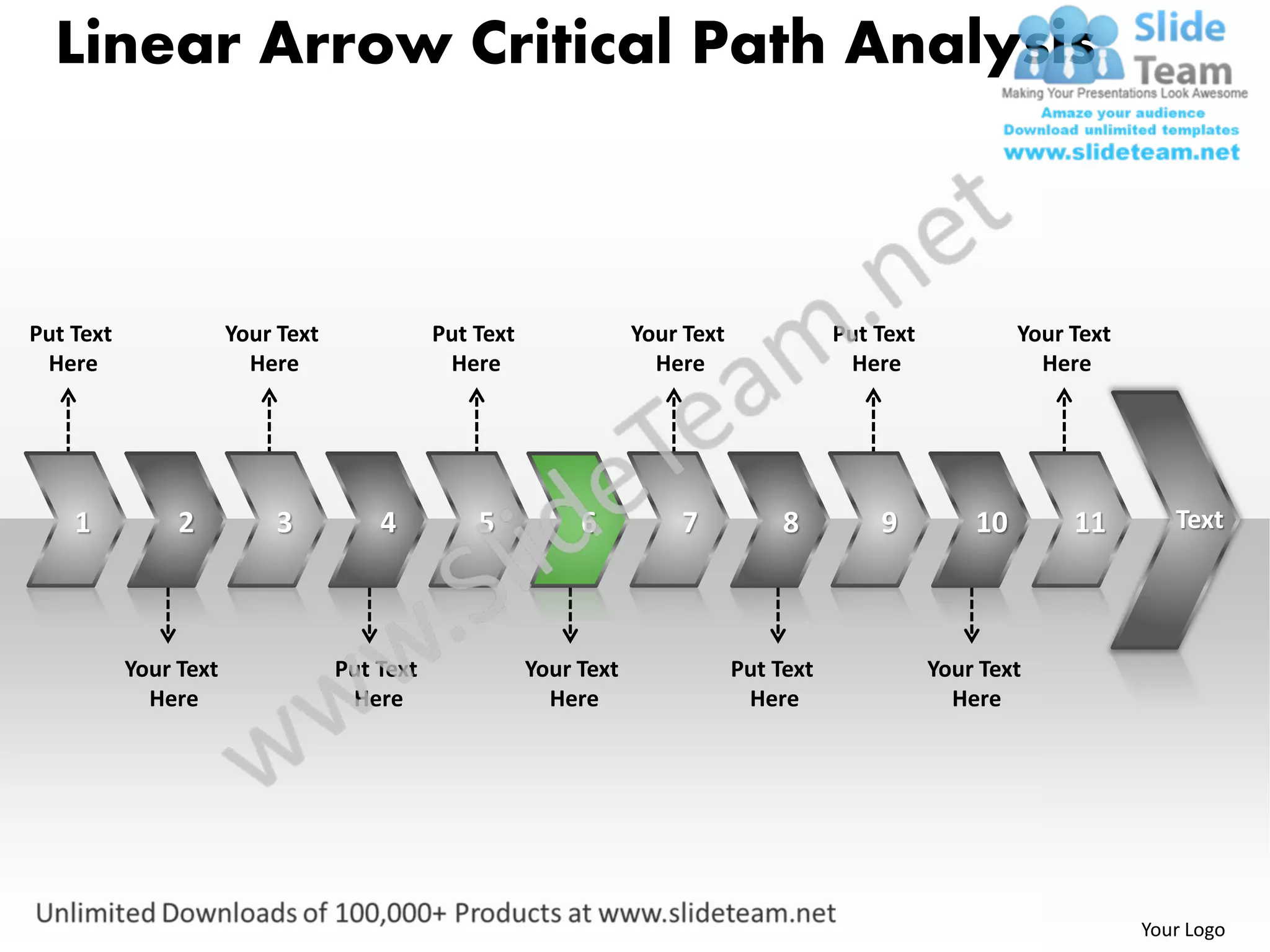 Linear Arrow Critical Path Analysis



Put Text               Your Text              Put Text               Your Text              Put Text            Your Text
 Here                    Here                  Here                    Here                  Here                 Here




    1           2          3           4          5           6          7            8         9          10        11        Text




           Your Text               Put Text              Your Text               Put Text              Your Text
             Here                   Here                   Here                   Here                   Here




                                                                                                                            Your Logo
 