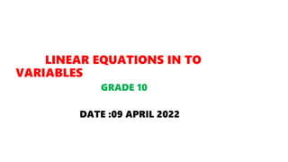 LINEAR EQUATIONS IN TO
VARIABLES
GRADE 10
DATE :09 APRIL 2022
 