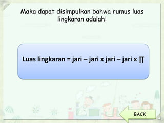 Maka dapat disimpulkan bahwa rumus luas
lingkaran adalah:
Luas lingkaran = jari – jari x jari – jari x ∏
BACK
 