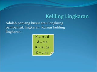 Adalah panjang busur atau lengkung
pembentuk lingkaran. Rumus keliling
lingkaran :
K = π . d
d = 2 r
K = π . 2r
K = 2 π r
 