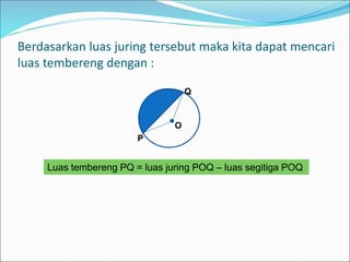 Berdasarkan luas juring tersebut maka kita dapat mencari
luas tembereng dengan :
O
P
Q
Luas tembereng PQ = luas juring POQ – luas segitiga POQ
 