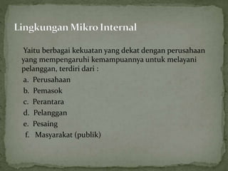 Yaitu berbagai kekuatan yang dekat dengan perusahaan
yang mempengaruhi kemampuannya untuk melayani
pelanggan, terdiri dari :
a. Perusahaan
b. Pemasok
c. Perantara
d. Pelanggan
e. Pesaing
f. Masyarakat (publik)
 