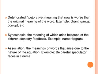    Deteriorated / pejorative, meaning that now is worse than
    the original meaning of the word. Example: chant, gangs,
    corrupt, etc

   Synesthesia, the meaning of which arise because of the
    different sensory feedback. Example: name fragrant.

   Association, the meanings of words that arise due to the
    nature of the equation. Example: Be careful speculator
    faces in cinema
 