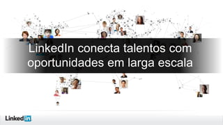 LinkedIn conecta talentos com
oportunidades em larga escala

 